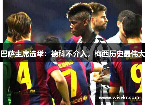 巴萨主席选举：德科不介入，梅西历史最伟大